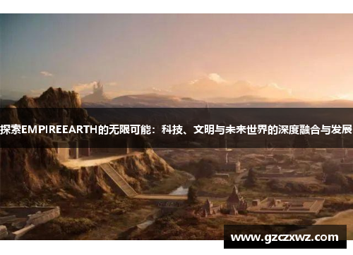 探索EMPIREEARTH的无限可能：科技、文明与未来世界的深度融合与发展